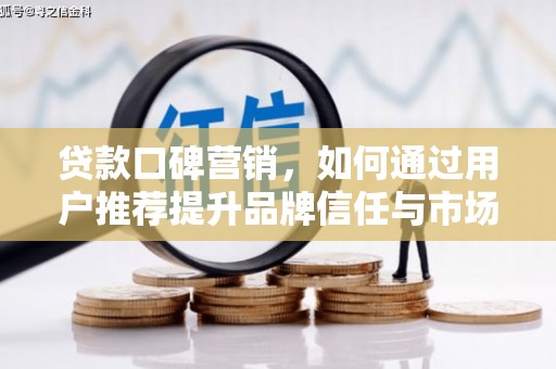 怀集贷款口碑营销，如何通过用户推荐提升品牌信任与市场份额