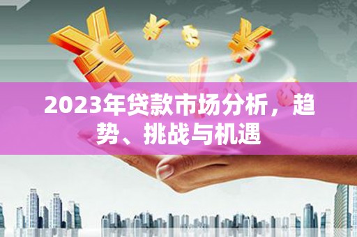 乌当2023年贷款市场分析，趋势、挑战与机遇