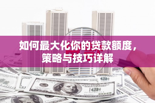汉源如何最大化你的贷款额度，策略与技巧详解