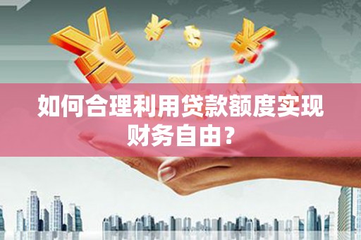 溆浦如何合理利用贷款额度实现财务自由？