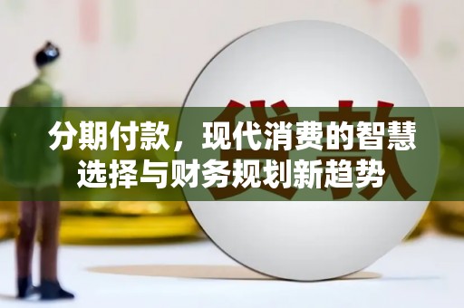 湖西分期付款，现代消费的智慧选择与财务规划新趋势