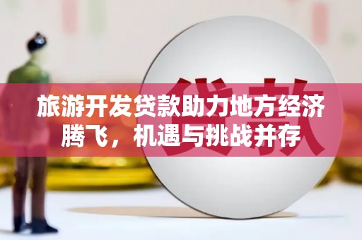 隆回旅游开发贷款助力地方经济腾飞，机遇与挑战并存