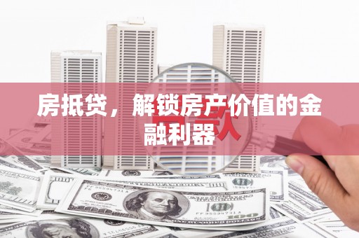 六枝房抵贷，解锁房产价值的金融利器