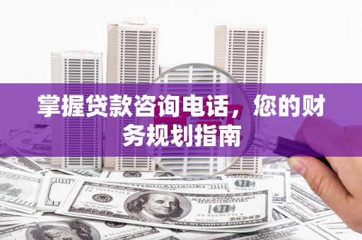 西固掌握贷款咨询电话，您的财务规划指南