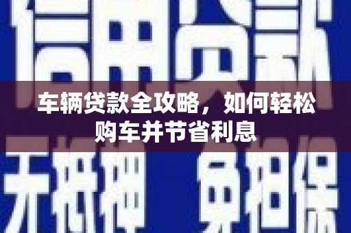 都昌车辆贷款全攻略，如何轻松购车并节省利息