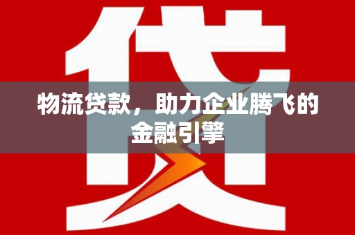 杜集物流贷款，助力企业腾飞的金融引擎