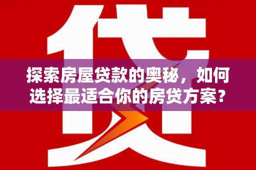 新蔡探索房屋贷款的奥秘，如何选择最适合你的房贷方案？