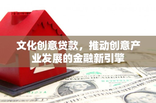 福海文化创意贷款，推动创意产业发展的金融新引擎