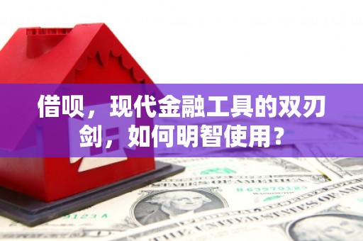 邢台借呗，现代金融工具的双刃剑，如何明智使用？