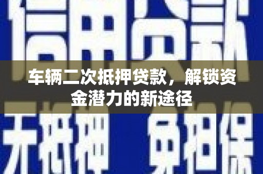 汾阳车辆二次抵押贷款，解锁资金潜力的新途径