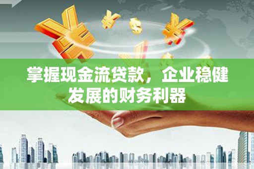 平江掌握现金流贷款，企业稳健发展的财务利器