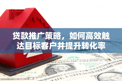 吉州贷款推广策略，如何高效触达目标客户并提升转化率