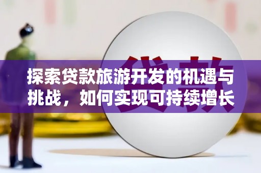 靖州探索贷款旅游开发的机遇与挑战，如何实现可持续增长