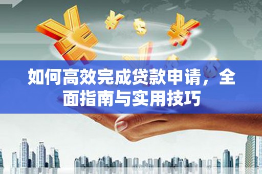 含山如何高效完成贷款申请，全面指南与实用技巧