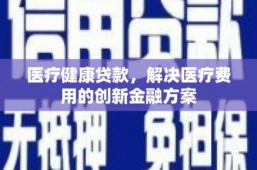 来宾医疗健康贷款，解决医疗费用的创新金融方案