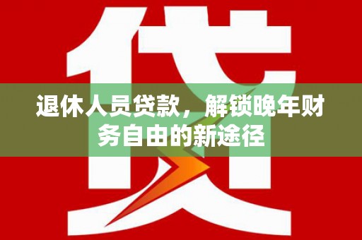 沙湾退休人员贷款，解锁晚年财务自由的新途径