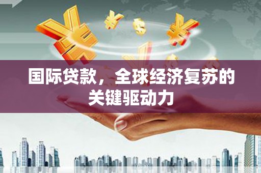 龙岗国际贷款，全球经济复苏的关键驱动力