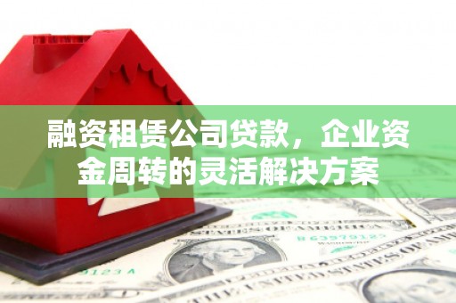 淮上融资租赁公司贷款，企业资金周转的灵活解决方案