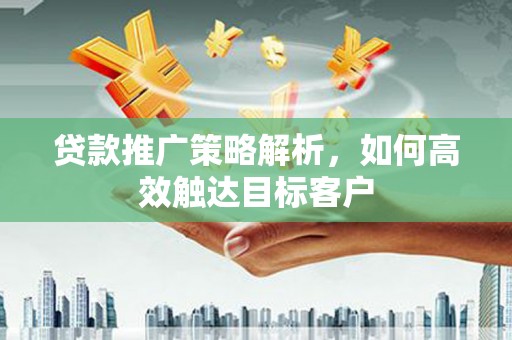 淡水贷款推广策略解析，如何高效触达目标客户