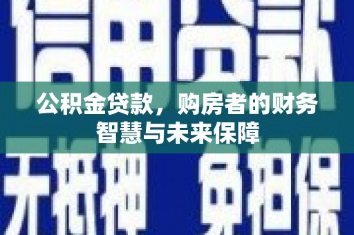 五家渠公积金贷款，购房者的财务智慧与未来保障