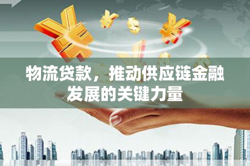 古丈物流贷款，推动供应链金融发展的关键力量