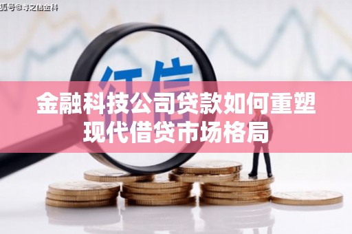 遵化市金融科技公司贷款如何重塑现代借贷市场格局