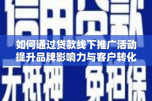 新社如何通过贷款线下推广活动提升品牌影响力与客户转化率