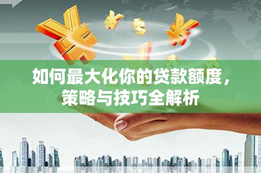 通海如何最大化你的贷款额度，策略与技巧全解析