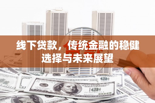 葫芦岛线下贷款，传统金融的稳健选择与未来展望