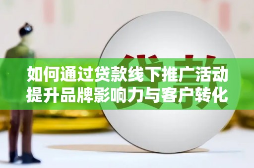 六安如何通过贷款线下推广活动提升品牌影响力与客户转化率