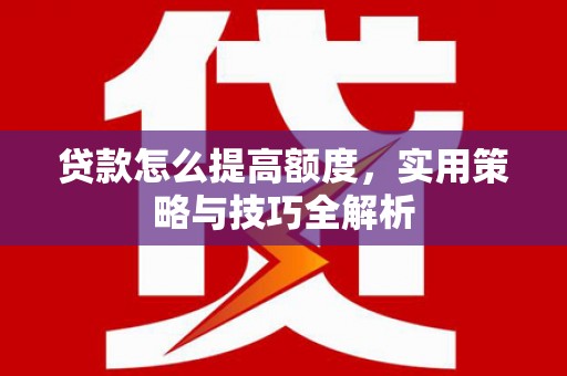 清河贷款怎么提高额度，实用策略与技巧全解析