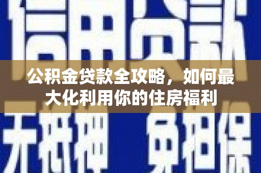 弋江公积金贷款全攻略，如何最大化利用你的住房福利