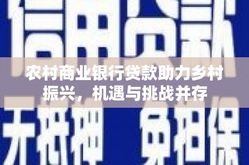 焉耆农村商业银行贷款助力乡村振兴，机遇与挑战并存