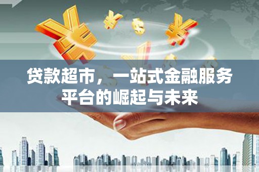 沈北新区贷款超市，一站式金融服务平台的崛起与未来
