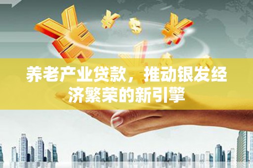 洋山养老产业贷款，推动银发经济繁荣的新引擎