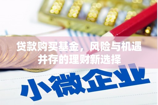 剑河贷款购买基金，风险与机遇并存的理财新选择