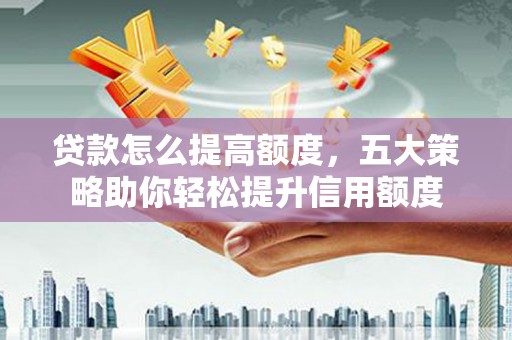 稻城贷款怎么提高额度，五大策略助你轻松提升信用额度