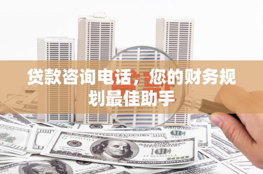 利辛贷款咨询电话，您的财务规划最佳助手