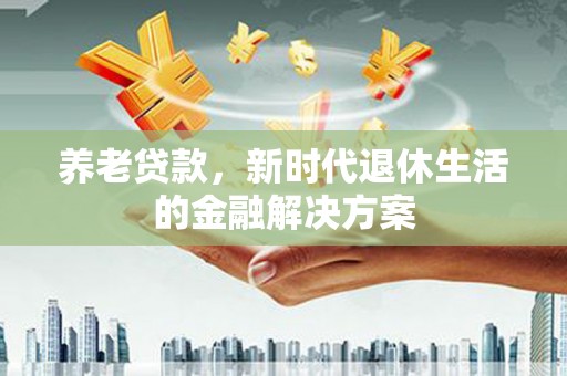 德格养老贷款，新时代退休生活的金融解决方案