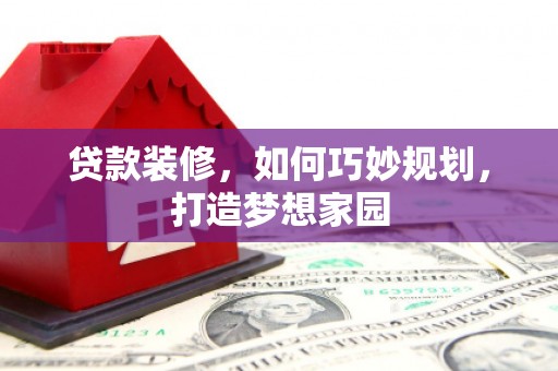 雁江贷款装修，如何巧妙规划，打造梦想家园