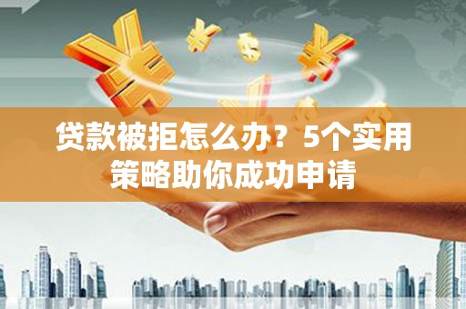 永清贷款被拒怎么办？5个实用策略助你成功申请