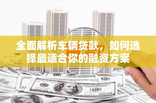 贵州全面解析车辆贷款，如何选择最适合你的融资方案