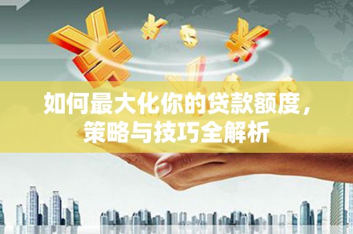 会昌如何最大化你的贷款额度，策略与技巧全解析