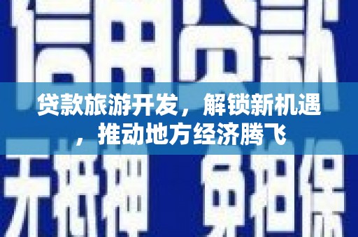 海勃湾贷款旅游开发，解锁新机遇，推动地方经济腾飞