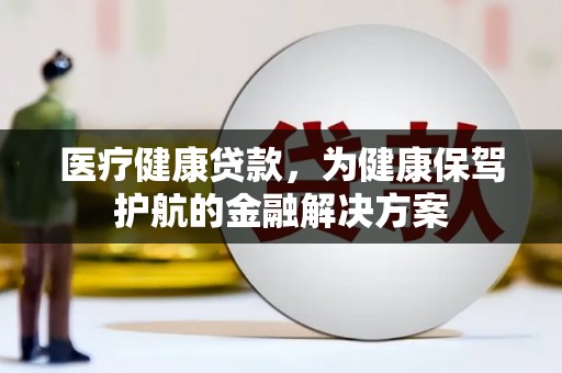 鄂托克前旗医疗健康贷款，为健康保驾护航的金融解决方案