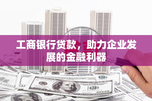 利川工商银行贷款，助力企业发展的金融利器