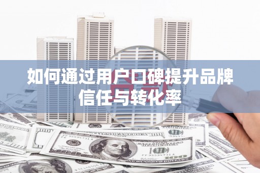 埌东如何通过用户口碑提升品牌信任与转化率