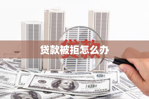 清丰贷款被拒怎么办